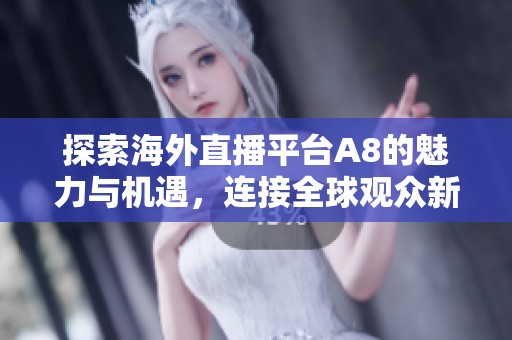 探索海外直播平台A8的魅力与机遇，连接全球观众新体验