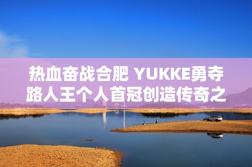 热血奋战合肥 YUKKE勇夺路人王个人首冠创造传奇之路