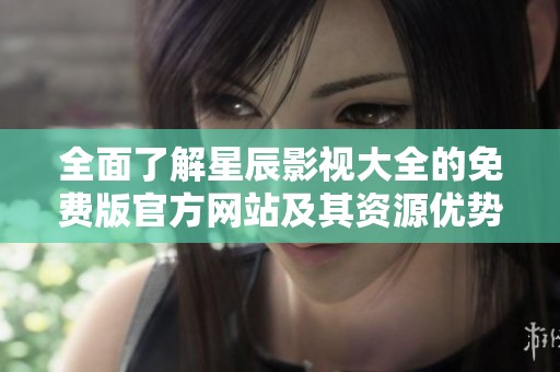 全面了解星辰影视大全的免费版官方网站及其资源优势