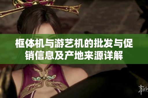 框体机与游艺机的批发与促销信息及产地来源详解