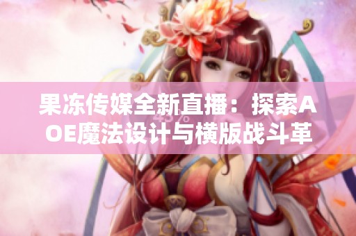 果冻传媒全新直播：探索AOE魔法设计与横版战斗革新技巧