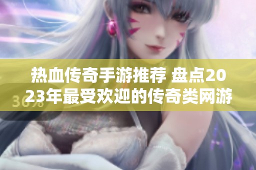 热血传奇手游推荐 盘点2023年最受欢迎的传奇类网游