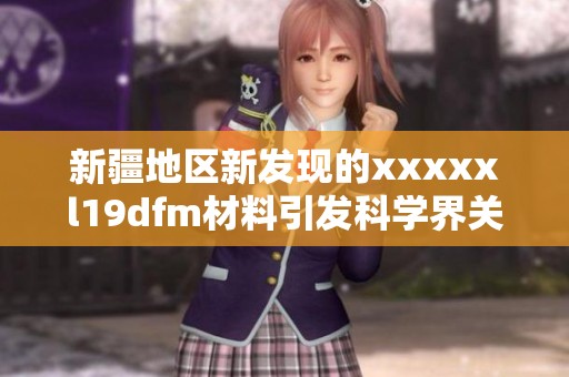 新疆地区新发现的xxxxxl19dfm材料引发科学界关注