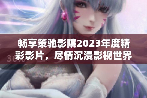 畅享策驰影院2023年度精彩影片，尽情沉浸影视世界！