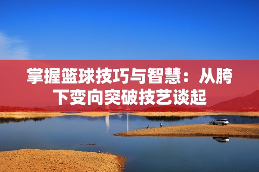 掌握篮球技巧与智慧：从胯下变向突破技艺谈起