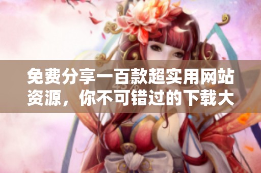 免费分享一百款超实用网站资源，你不可错过的下载大全