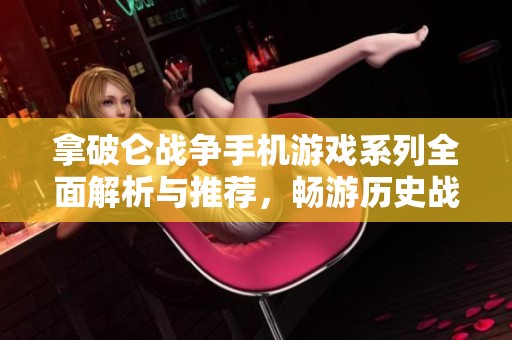 拿破仑战争手机游戏系列全面解析与推荐，畅游历史战场的精彩体验