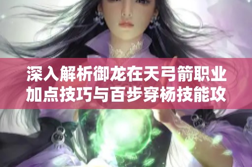 深入解析御龙在天弓箭职业加点技巧与百步穿杨技能攻略
