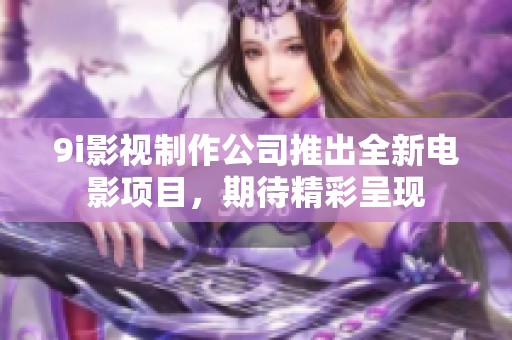 9i影视制作公司推出全新电影项目，期待精彩呈现