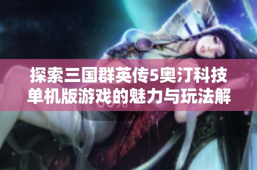 探索三国群英传5奥汀科技单机版游戏的魅力与玩法解析