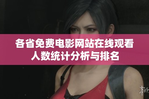 各省免费电影网站在线观看人数统计分析与排名