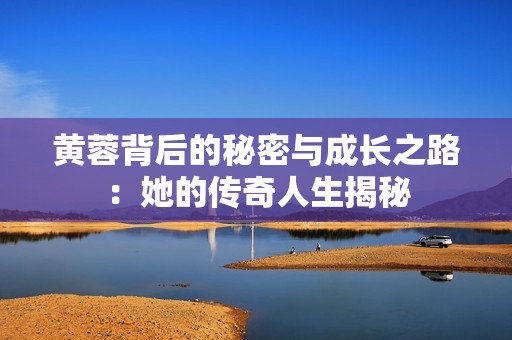 黄蓉背后的秘密与成长之路：她的传奇人生揭秘