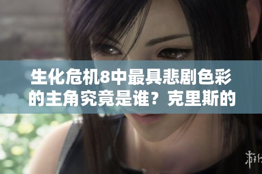 生化危机8中最具悲剧色彩的主角究竟是谁？克里斯的命运如何？