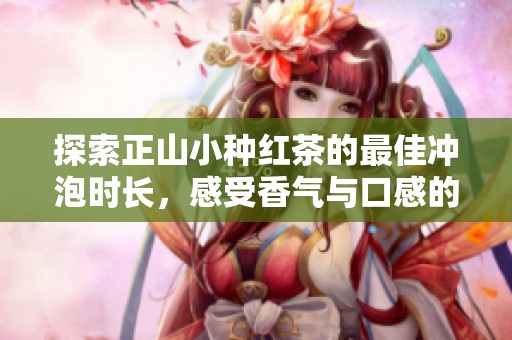 探索正山小种红茶的最佳冲泡时长，感受香气与口感的绝妙平衡