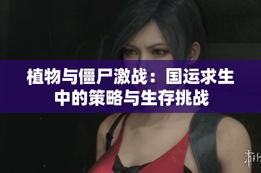 植物与僵尸激战：国运求生中的策略与生存挑战