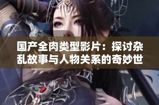国产全肉类型影片：探讨杂乱故事与人物关系的奇妙世界
