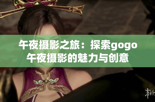 午夜摄影之旅：探索gogo午夜摄影的魅力与创意