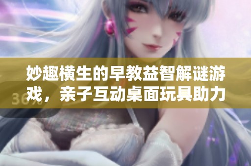 妙趣横生的早教益智解谜游戏，亲子互动桌面玩具助力儿童成长