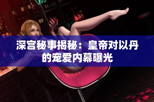 深宫秘事揭秘：皇帝对以丹的宠爱内幕曝光