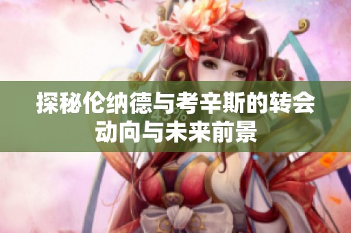 探秘伦纳德与考辛斯的转会动向与未来前景