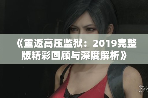 《重返高压监狱：2019完整版精彩回顾与深度解析》
