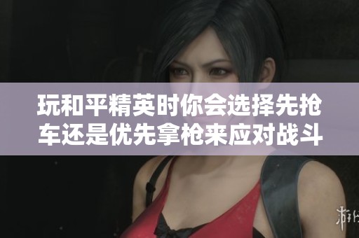 玩和平精英时你会选择先抢车还是优先拿枪来应对战斗