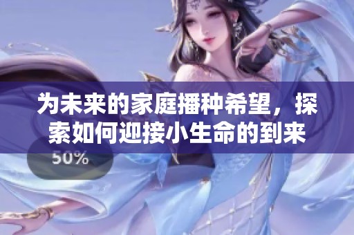 为未来的家庭播种希望，探索如何迎接小生命的到来