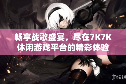 畅享战歌盛宴，尽在7K7K休闲游戏平台的精彩体验