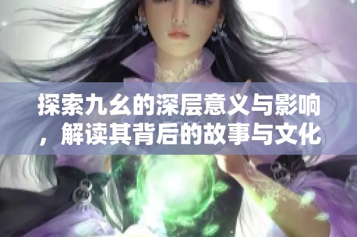 探索九幺的深层意义与影响，解读其背后的故事与文化内涵