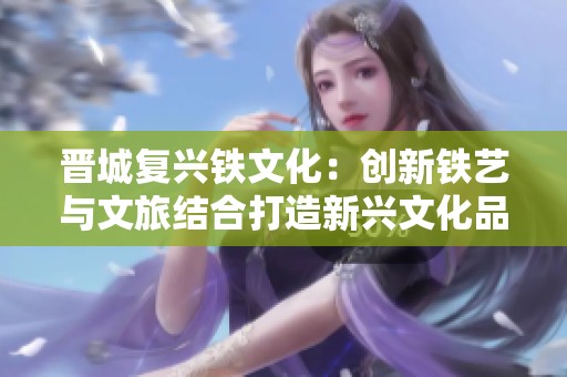 晋城复兴铁文化：创新铁艺与文旅结合打造新兴文化品牌