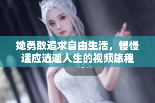 她勇敢追求自由生活，慢慢适应逍遥人生的视频旅程