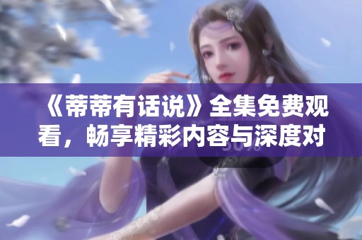 《蒂蒂有话说》全集免费观看，畅享精彩内容与深度对话体验
