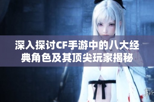 深入探讨CF手游中的八大经典角色及其顶尖玩家揭秘