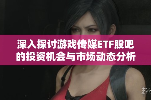 深入探讨游戏传媒ETF股吧的投资机会与市场动态分析
