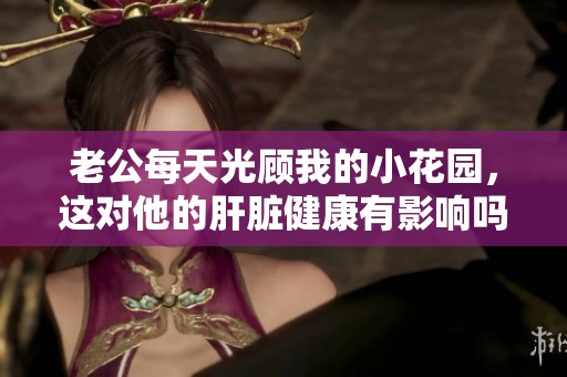 老公每天光顾我的小花园，这对他的肝脏健康有影响吗