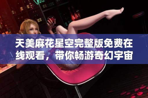 天美麻花星空完整版免费在线观看，带你畅游奇幻宇宙之旅