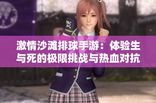 激情沙滩排球手游：体验生与死的极限挑战与热血对抗