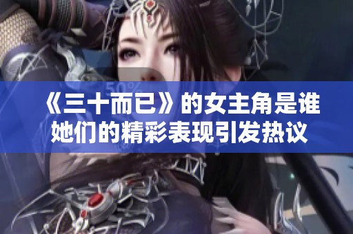 《三十而已》的女主角是谁 她们的精彩表现引发热议