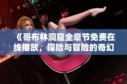 《哥布林洞窟全章节免费在线播放，探险与冒险的奇幻旅程》