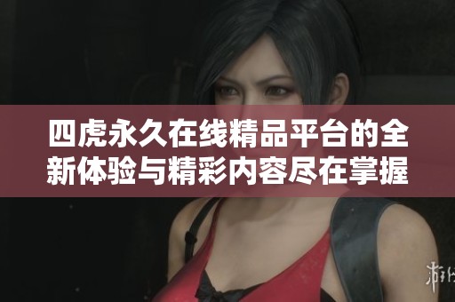 四虎永久在线精品平台的全新体验与精彩内容尽在掌握之中