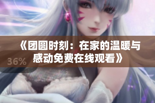 《团圆时刻：在家的温暖与感动免费在线观看》