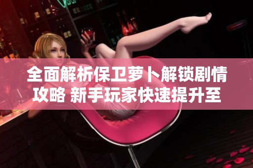全面解析保卫萝卜解锁剧情攻略 新手玩家快速提升至高手的秘籍
