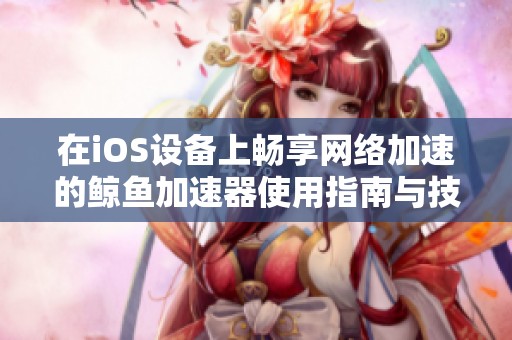 在iOS设备上畅享网络加速的鲸鱼加速器使用指南与技巧