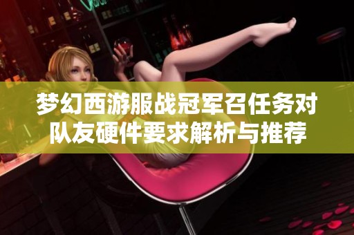 梦幻西游服战冠军召任务对队友硬件要求解析与推荐
