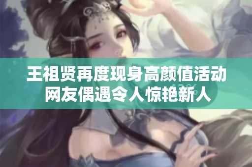 王祖贤再度现身高颜值活动 网友偶遇令人惊艳新人