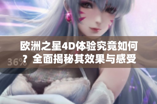 欧洲之星4D体验究竟如何？全面揭秘其效果与感受