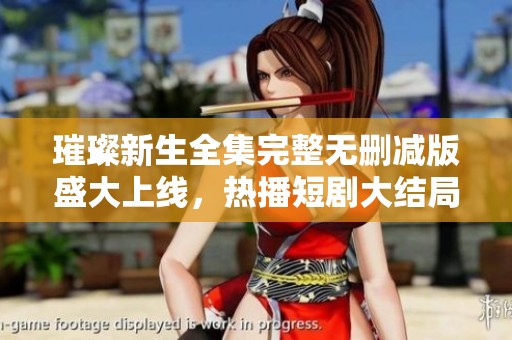 璀璨新生全集完整无删减版盛大上线，热播短剧大结局引发热议