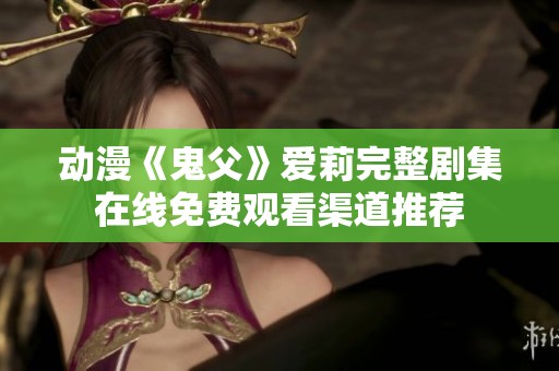 动漫《鬼父》爱莉完整剧集在线免费观看渠道推荐
