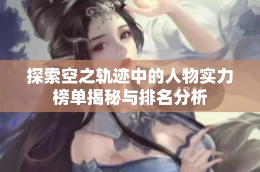 探索空之轨迹中的人物实力榜单揭秘与排名分析