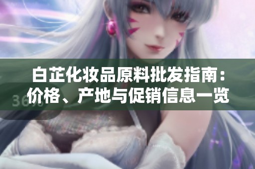 白芷化妆品原料批发指南：价格、产地与促销信息一览
